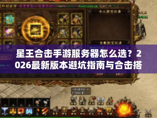 星王合击手游服务器怎么选?2026最新版本避坑指南与合击搭配秘籍 星王合击手游服务器怎么选?2026最新版本避坑指南与合击搭配秘籍