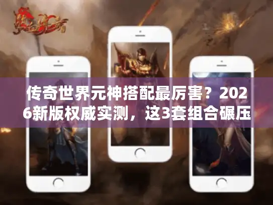 传奇世界元神搭配最厉害?2026新版权威实测,这3套组合碾压99%玩家 传奇世界元神搭配最厉害?2026新版权威实测,这3套组合碾压99%玩家
