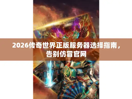 2026传奇世界正版服务器选择指南，告别仿冒官网