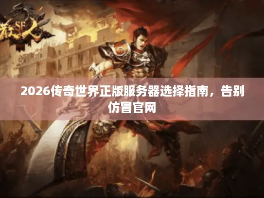 2026传奇世界正版服务器选择指南，告别仿冒官网