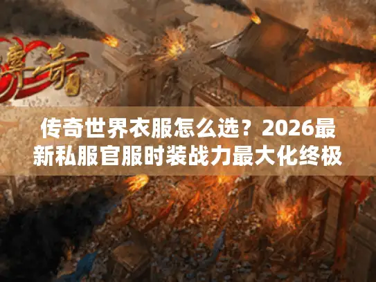 传奇世界衣服怎么选？2026最新私服官服时装战力最大化终极指南