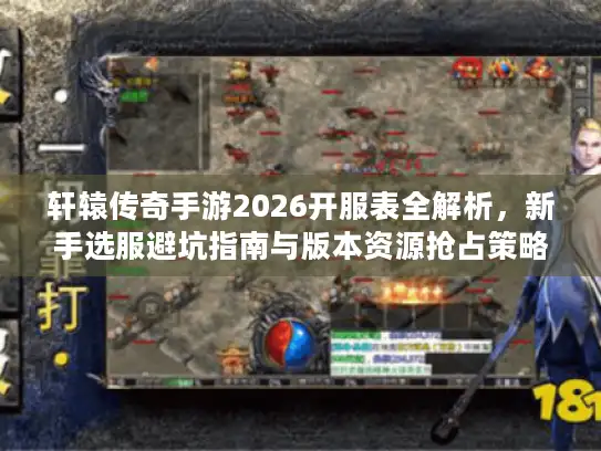 轩辕传奇手游2026开服表全解析，新手选服避坑指南与版本资源抢占策略