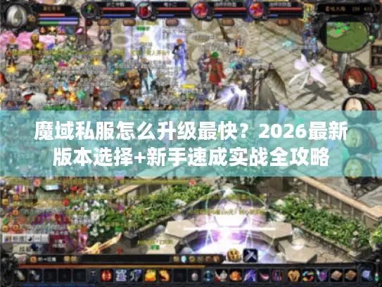 魔域私服怎么升级最快?2026最新版本选择+新手速成实战全攻略 魔域私服怎么升级最快?2026最新版本选择+新手速成实战全攻略