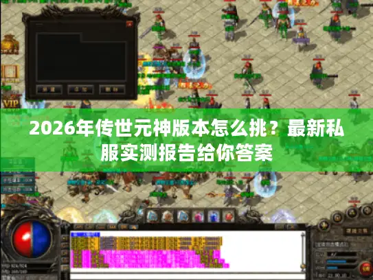 2026年传世元神版本怎么挑?最新私服实测报告给你答案 2026年传世元神版本怎么挑?最新私服实测报告给你答案