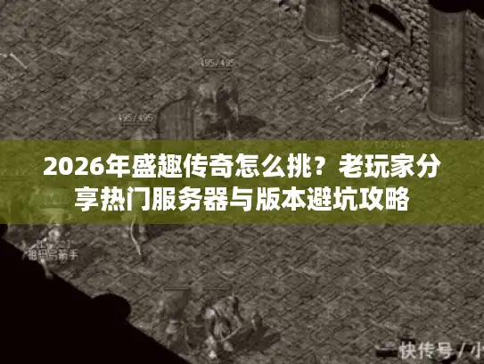 2026年盛趣传奇怎么挑？老玩家分享热门服务器与版本避坑攻略