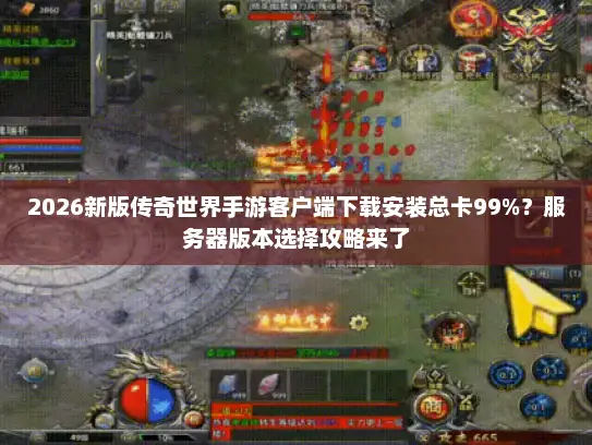 2026新版传奇世界手游客户端下载安装总卡99%？服务器版本选择攻略来了
