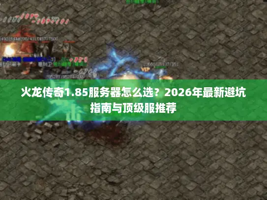 火龙传奇1.85服务器怎么选？2026年最新避坑指南与顶级服推荐