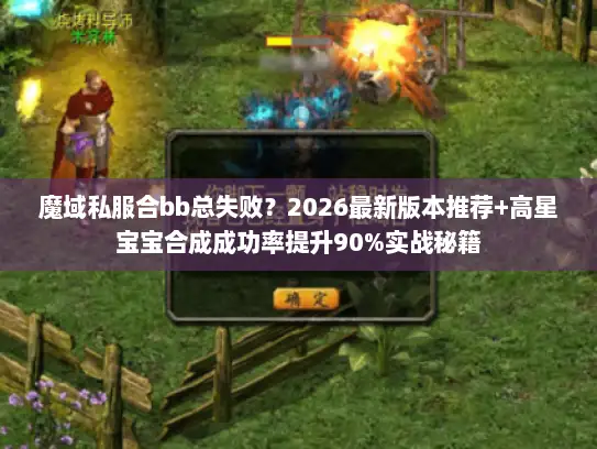 魔域私服合bb总失败？2026最新版本推荐+高星宝宝合成成功率提升90%实战秘籍