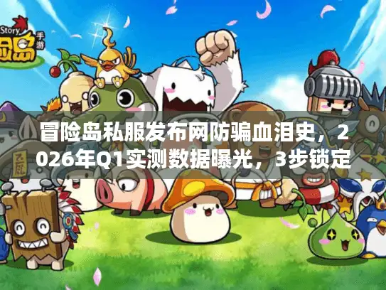 冒险岛私服发布网防骗血泪史，2026年Q1实测数据曝光，3步锁定高存活率良心服