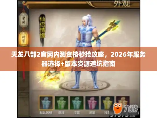 天龙八部2官网内测资格秒抢攻略，2026年服务器选择+版本资源避坑指南