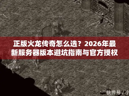 正版火龙传奇怎么选?2026年最新服务器版本避坑指南与官方授权甄别全解析 正版火龙传奇怎么选?2026年最新服务器版本避坑指南与官方授权甄别全解析