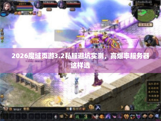 2026魔域页游3.2私服避坑实测，高爆率服务器这样选