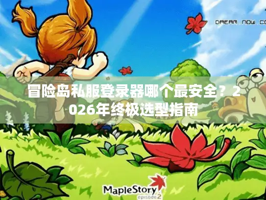 冒险岛私服登录器哪个最安全?2026年终极选型指南 冒险岛私服登录器哪个最安全?2026年终极选型指南