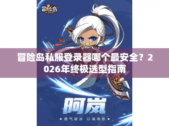 冒险岛私服登录器哪个最安全?2026年终极选型指南 冒险岛私服登录器哪个最安全?2026年终极选型指南