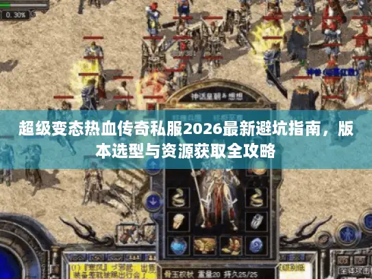 超级变态热血传奇私服2026最新避坑指南，版本选型与资源获取全攻略