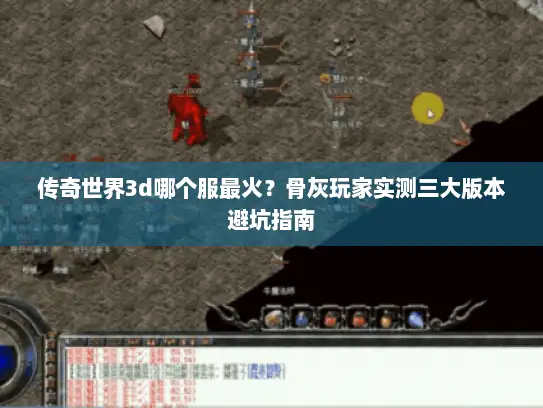 传奇世界3d哪个服最火？骨灰玩家实测三大版本避坑指南