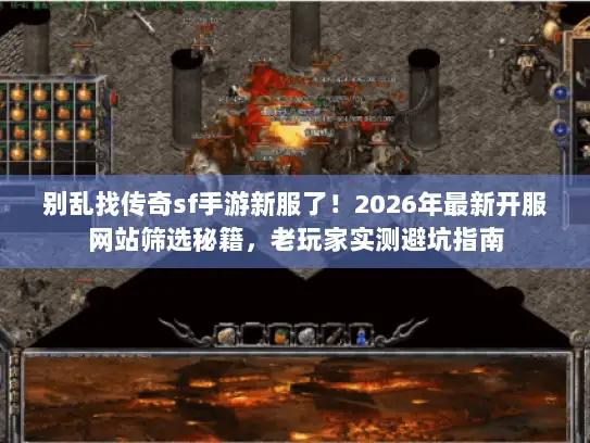 别乱找传奇sf手游新服了！2026年最新开服网站筛选秘籍，老玩家实测避坑指南