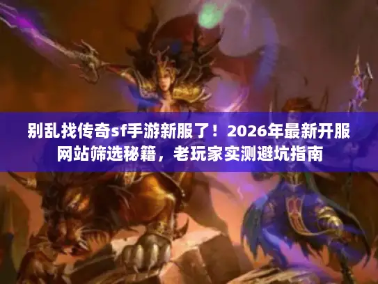 别乱找传奇sf手游新服了！2026年最新开服网站筛选秘籍，老玩家实测避坑指南