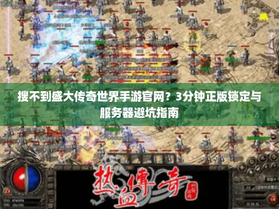 搜不到盛大传奇世界手游官网？3分钟正版锁定与服务器避坑指南