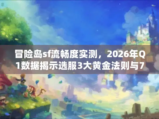 冒险岛sf流畅度实测，2026年Q1数据揭示选服3大黄金法则与7个避坑指南