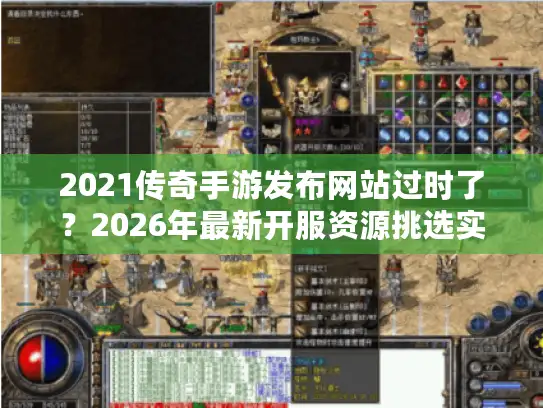 2021传奇手游发布网站过时了？2026年最新开服资源挑选实战指南