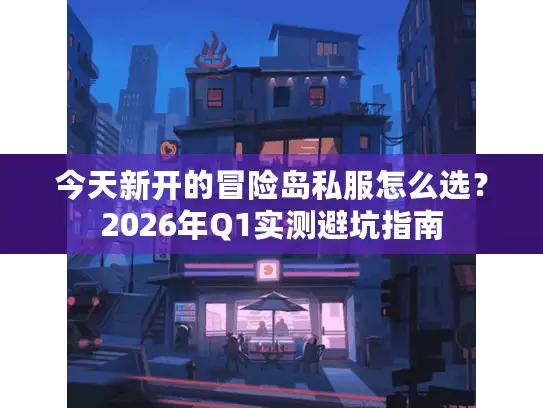 今天新开的冒险岛私服怎么选？2026年Q1实测避坑指南