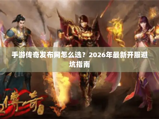 手游传奇发布网怎么选?2026年最新开服避坑指南 手游传奇发布网怎么选?2026年最新开服避坑指南