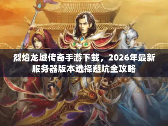 烈焰龙城传奇手游下载，2026年最新服务器版本选择避坑全攻略