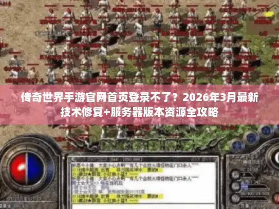 传奇世界手游官网首页登录不了？2026年3月最新技术修复+服务器版本资源全攻略