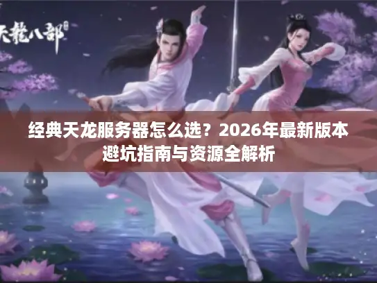 经典天龙服务器怎么选?2026年最新版本避坑指南与资源全解析 经典天龙服务器怎么选?2026年最新版本避坑指南与资源全解析
