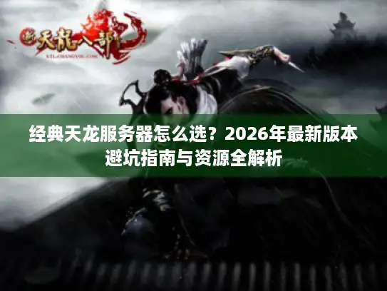 经典天龙服务器怎么选?2026年最新版本避坑指南与资源全解析 经典天龙服务器怎么选?2026年最新版本避坑指南与资源全解析