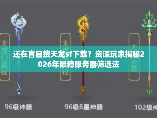 还在盲目搜天龙sf下载？资深玩家揭秘2026年最稳服务器筛选法