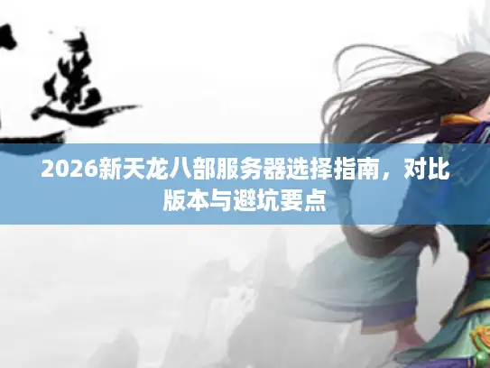 2026新天龙八部服务器选择指南，对比版本与避坑要点