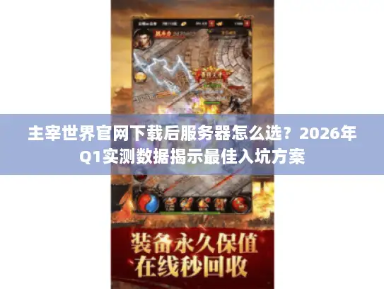 主宰世界官网下载后服务器怎么选?2026年Q1实测数据揭示最佳入坑方案 主宰世界官网下载后服务器怎么选?2026年Q1实测数据揭示最佳入坑方案