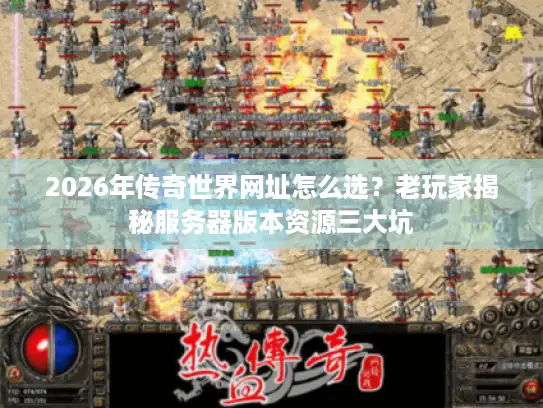 2026年传奇世界网址怎么选?老玩家揭秘服务器版本资源三大坑 2026年传奇世界网址怎么选?老玩家揭秘服务器版本资源三大坑
