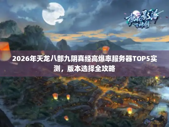 2026年天龙八部九阴真经高爆率服务器TOP5实测，版本选择全攻略