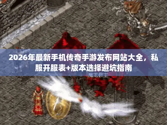 2026年最新手机传奇手游发布网站大全,私服开服表+版本选择避坑指南 2026年最新手机传奇手游发布网站大全,私服开服表+版本选择避坑指南