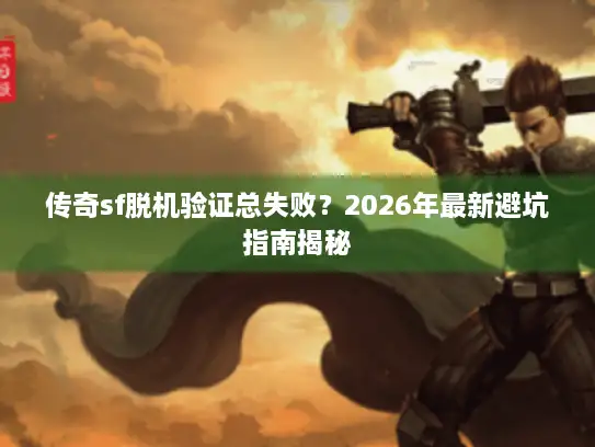 传奇sf脱机验证总失败？2026年最新避坑指南揭秘