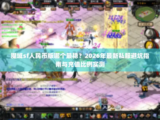 魔域sf人民币版哪个最稳？2026年最新私服避坑指南与充值比例实测