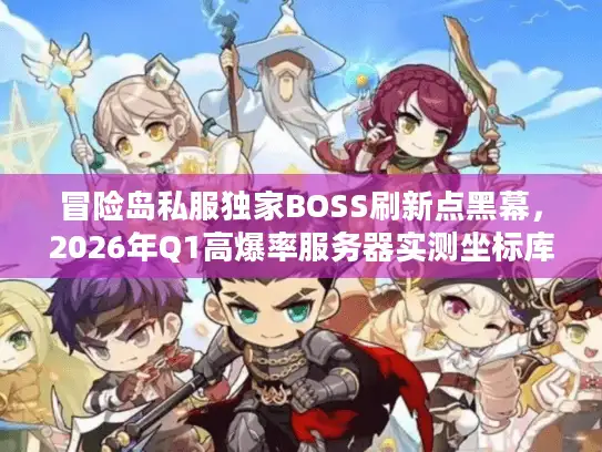 冒险岛私服独家BOSS刷新点黑幕，2026年Q1高爆率服务器实测坐标库曝光