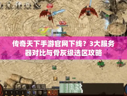 传奇天下手游官网下线？3大服务器对比与骨灰级选区攻略