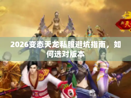 2026变态天龙私服避坑指南,如何选对版本 2026变态天龙私服避坑指南,如何选对版本