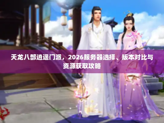 天龙八部逍遥门派,2026服务器选择、版本对比与资源获取攻略 天龙八部逍遥门派,2026服务器选择、版本对比与资源获取攻略