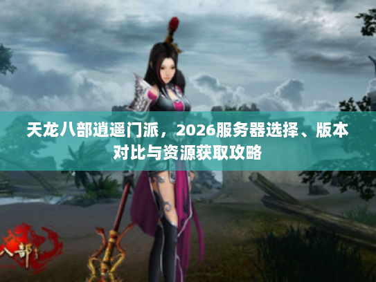 天龙八部逍遥门派,2026服务器选择、版本对比与资源获取攻略 天龙八部逍遥门派,2026服务器选择、版本对比与资源获取攻略