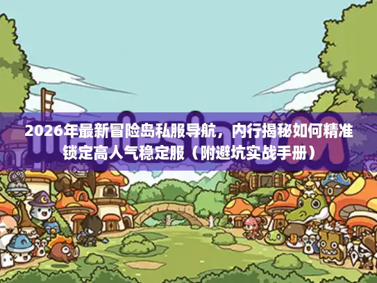 2026年最新冒险岛私服导航，内行揭秘如何精准锁定高人气稳定服（附避坑实战手册）