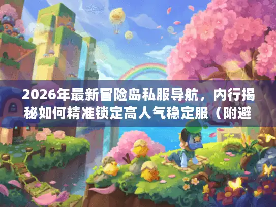 2026年最新冒险岛私服导航，内行揭秘如何精准锁定高人气稳定服（附避坑实战手册）