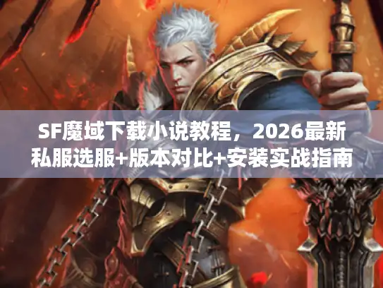 SF魔域下载小说教程，2026最新私服选服+版本对比+安装实战指南