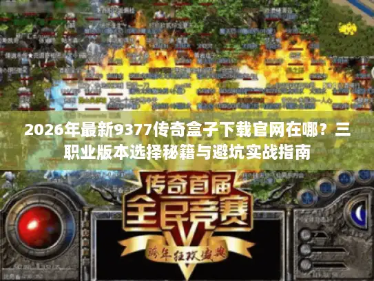 2026年最新9377传奇盒子下载官网在哪？三职业版本选择秘籍与避坑实战指南