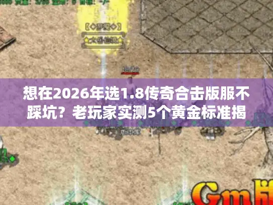 想在2026年选1.8传奇合击版服不踩坑？老玩家实测5个黄金标准揭秘
