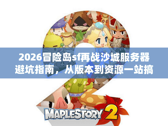 2026冒险岛sf再战沙城服务器避坑指南，从版本到资源一站搞定